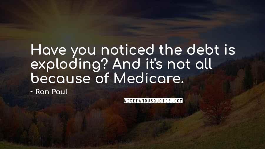 Ron Paul Quotes: Have you noticed the debt is exploding? And it's not all because of Medicare.