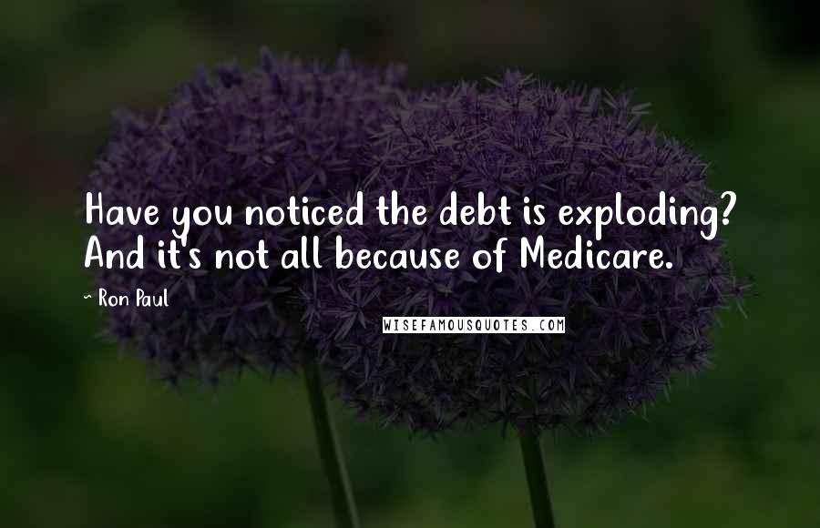 Ron Paul Quotes: Have you noticed the debt is exploding? And it's not all because of Medicare.