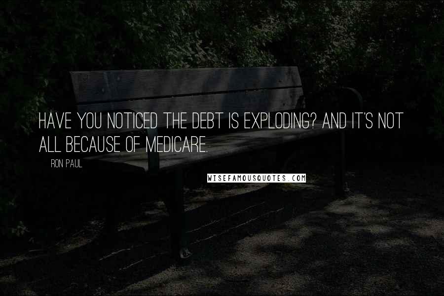 Ron Paul Quotes: Have you noticed the debt is exploding? And it's not all because of Medicare.