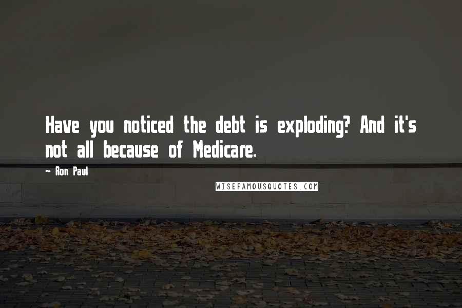 Ron Paul Quotes: Have you noticed the debt is exploding? And it's not all because of Medicare.