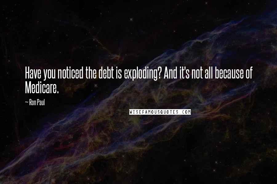 Ron Paul Quotes: Have you noticed the debt is exploding? And it's not all because of Medicare.
