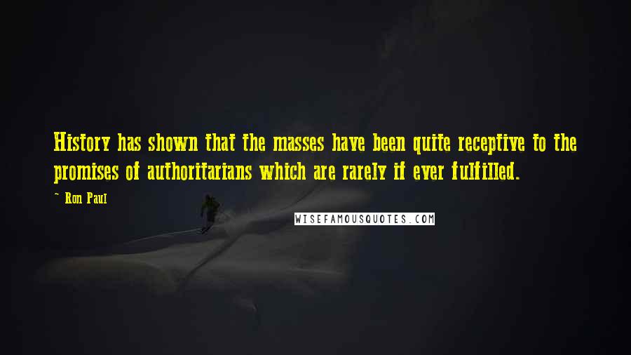 Ron Paul Quotes: History has shown that the masses have been quite receptive to the promises of authoritarians which are rarely if ever fulfilled.