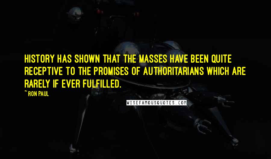 Ron Paul Quotes: History has shown that the masses have been quite receptive to the promises of authoritarians which are rarely if ever fulfilled.