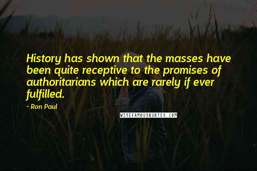 Ron Paul Quotes: History has shown that the masses have been quite receptive to the promises of authoritarians which are rarely if ever fulfilled.