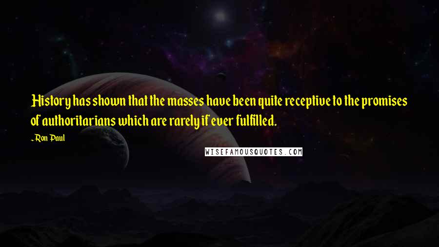 Ron Paul Quotes: History has shown that the masses have been quite receptive to the promises of authoritarians which are rarely if ever fulfilled.