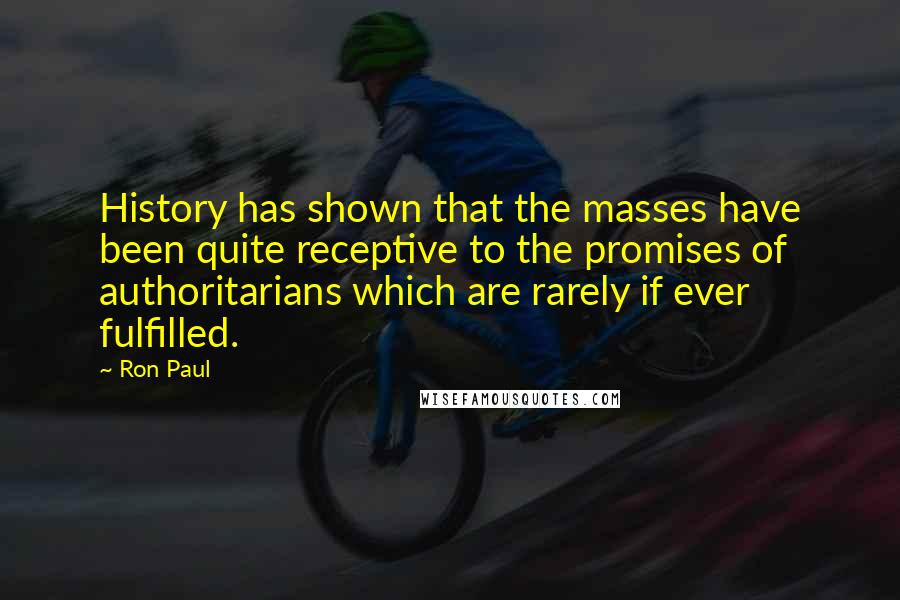 Ron Paul Quotes: History has shown that the masses have been quite receptive to the promises of authoritarians which are rarely if ever fulfilled.