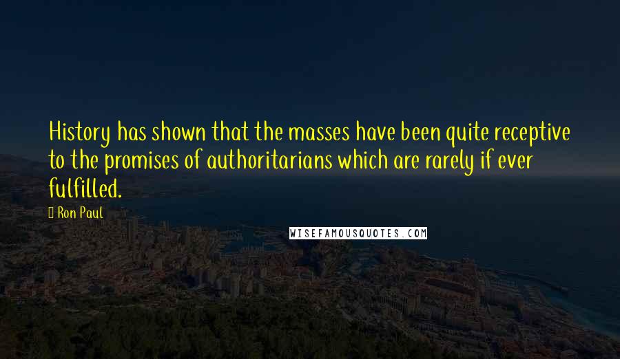 Ron Paul Quotes: History has shown that the masses have been quite receptive to the promises of authoritarians which are rarely if ever fulfilled.