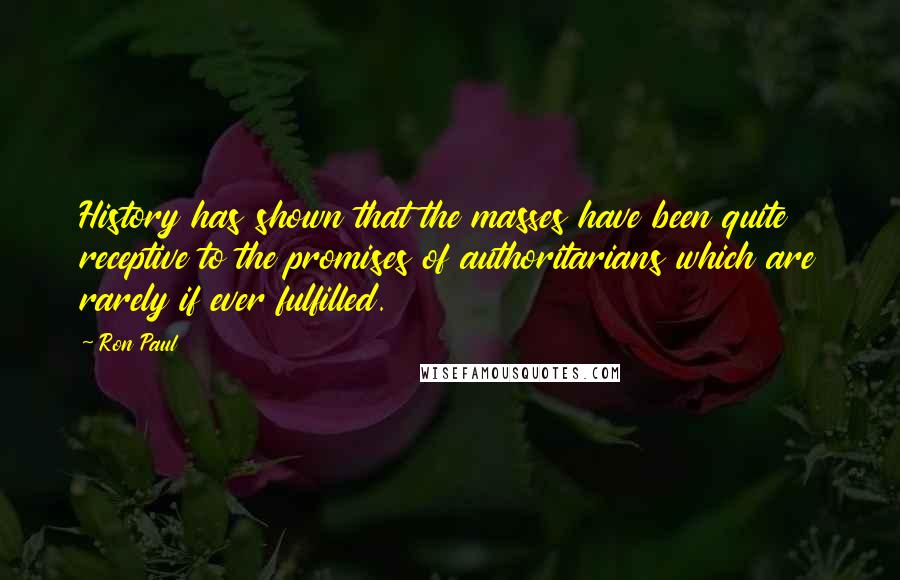 Ron Paul Quotes: History has shown that the masses have been quite receptive to the promises of authoritarians which are rarely if ever fulfilled.