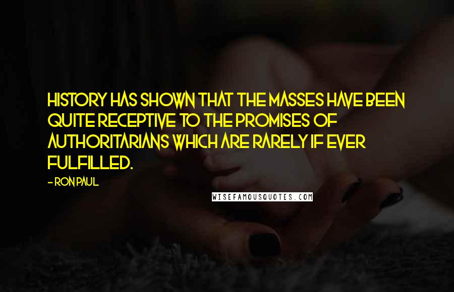 Ron Paul Quotes: History has shown that the masses have been quite receptive to the promises of authoritarians which are rarely if ever fulfilled.