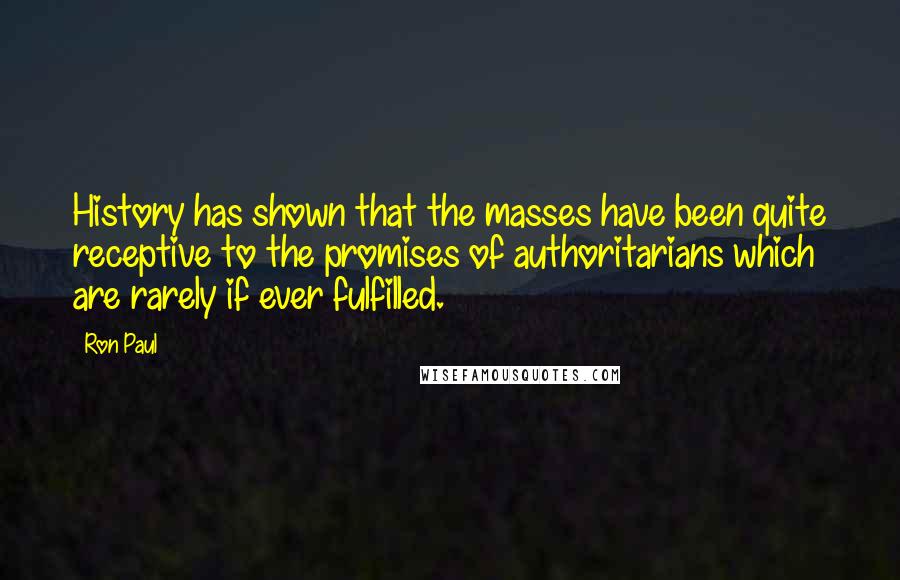 Ron Paul Quotes: History has shown that the masses have been quite receptive to the promises of authoritarians which are rarely if ever fulfilled.