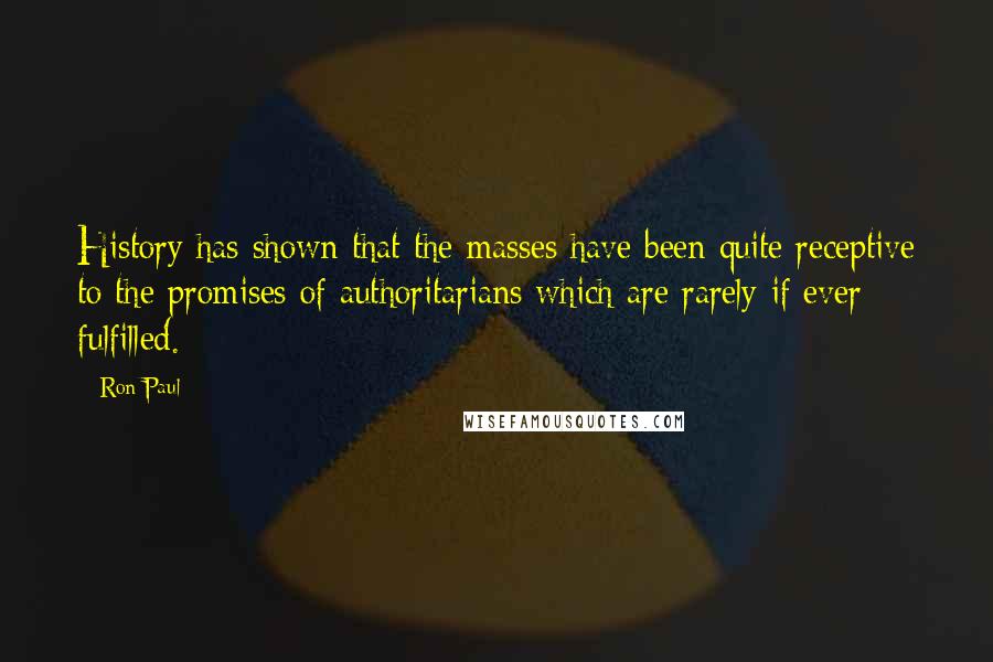 Ron Paul Quotes: History has shown that the masses have been quite receptive to the promises of authoritarians which are rarely if ever fulfilled.