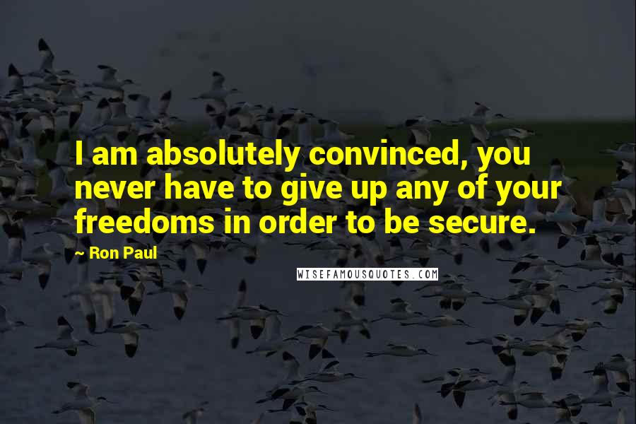 Ron Paul Quotes: I am absolutely convinced, you never have to give up any of your freedoms in order to be secure.