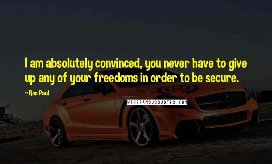 Ron Paul Quotes: I am absolutely convinced, you never have to give up any of your freedoms in order to be secure.