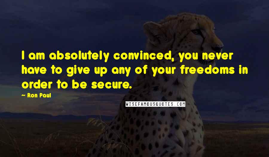 Ron Paul Quotes: I am absolutely convinced, you never have to give up any of your freedoms in order to be secure.