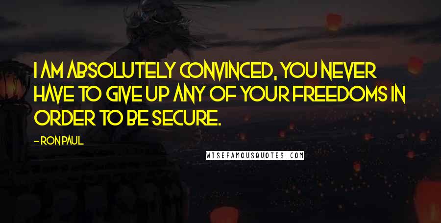 Ron Paul Quotes: I am absolutely convinced, you never have to give up any of your freedoms in order to be secure.