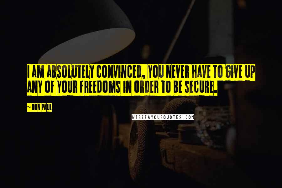 Ron Paul Quotes: I am absolutely convinced, you never have to give up any of your freedoms in order to be secure.