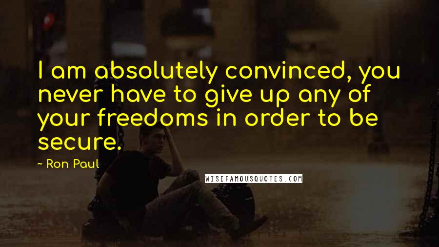 Ron Paul Quotes: I am absolutely convinced, you never have to give up any of your freedoms in order to be secure.