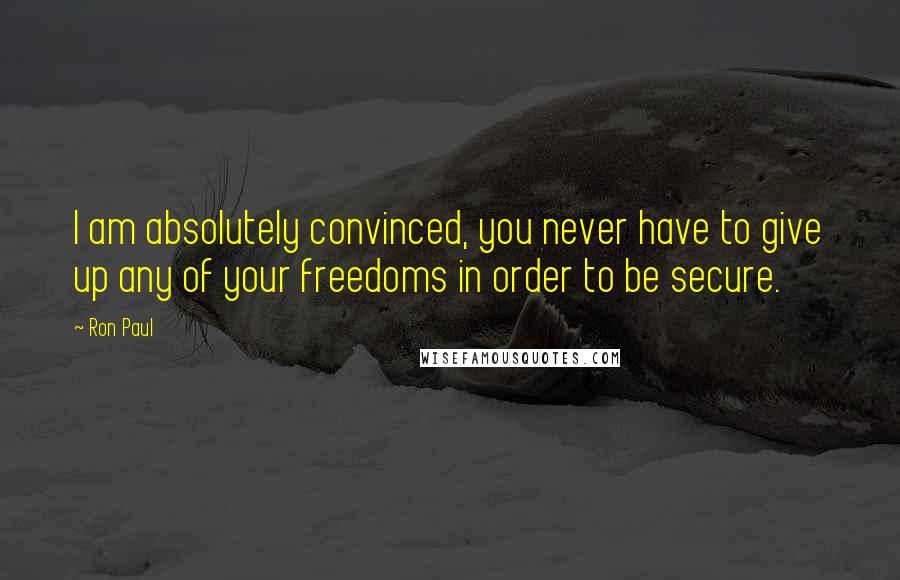 Ron Paul Quotes: I am absolutely convinced, you never have to give up any of your freedoms in order to be secure.