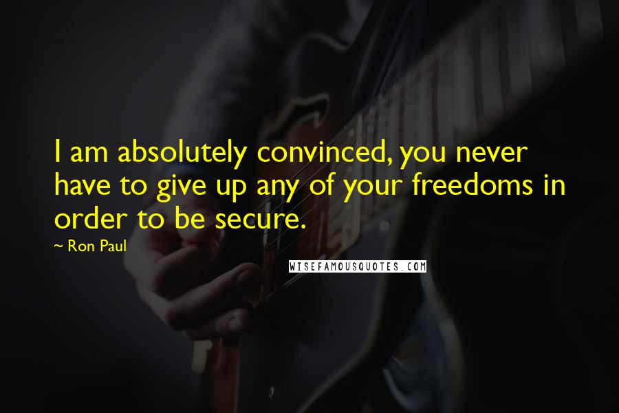 Ron Paul Quotes: I am absolutely convinced, you never have to give up any of your freedoms in order to be secure.