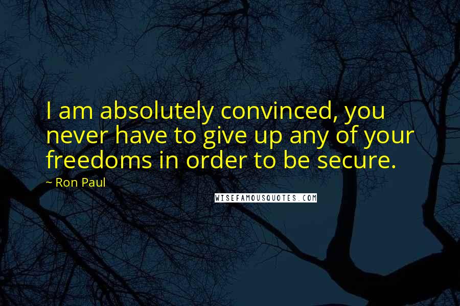 Ron Paul Quotes: I am absolutely convinced, you never have to give up any of your freedoms in order to be secure.