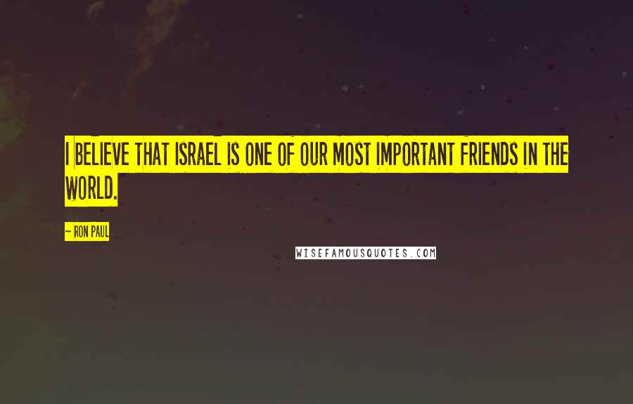 Ron Paul Quotes: I believe that Israel is one of our most important friends in the world.