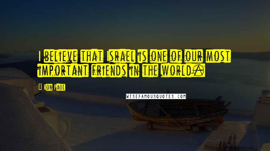 Ron Paul Quotes: I believe that Israel is one of our most important friends in the world.