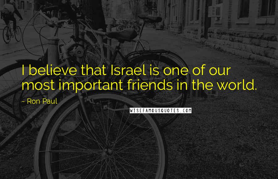 Ron Paul Quotes: I believe that Israel is one of our most important friends in the world.