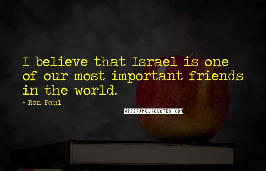 Ron Paul Quotes: I believe that Israel is one of our most important friends in the world.