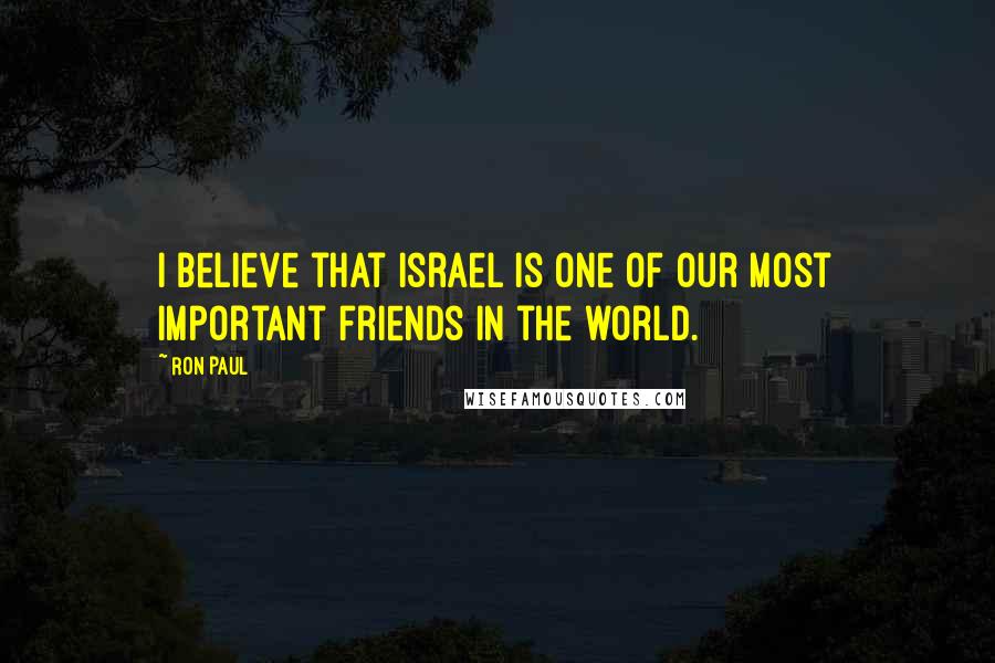 Ron Paul Quotes: I believe that Israel is one of our most important friends in the world.