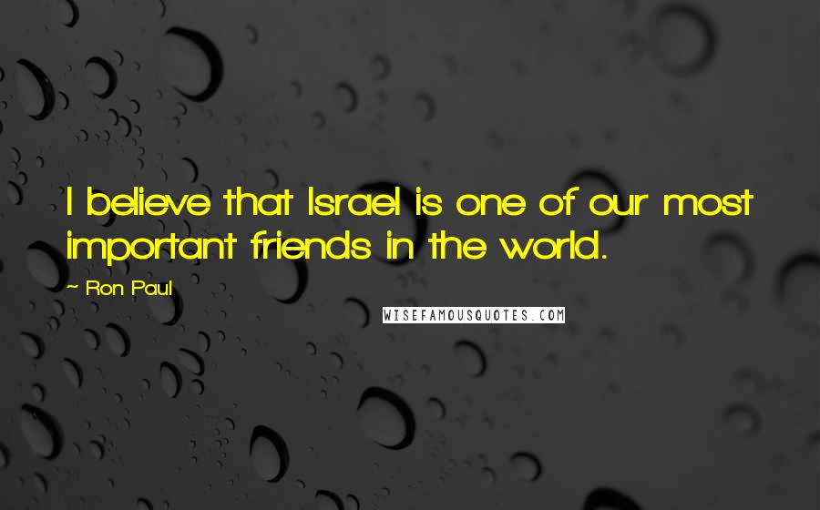 Ron Paul Quotes: I believe that Israel is one of our most important friends in the world.