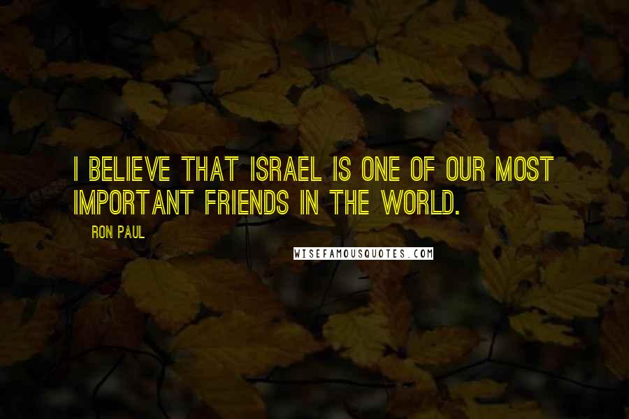 Ron Paul Quotes: I believe that Israel is one of our most important friends in the world.