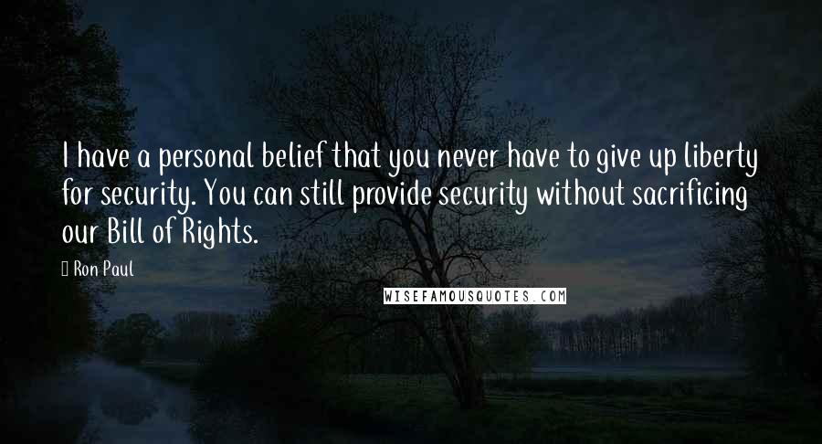 Ron Paul Quotes: I have a personal belief that you never have to give up liberty for security. You can still provide security without sacrificing our Bill of Rights.