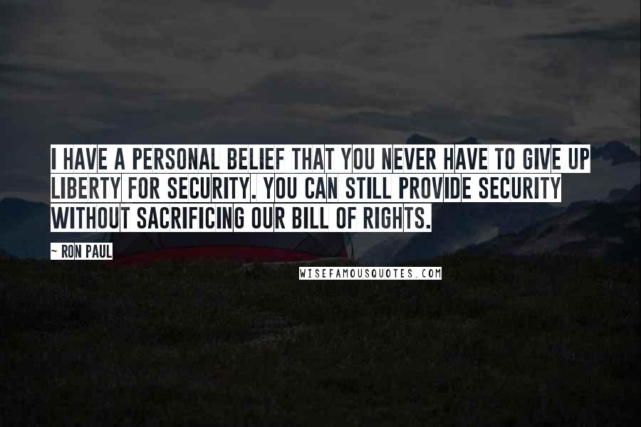 Ron Paul Quotes: I have a personal belief that you never have to give up liberty for security. You can still provide security without sacrificing our Bill of Rights.