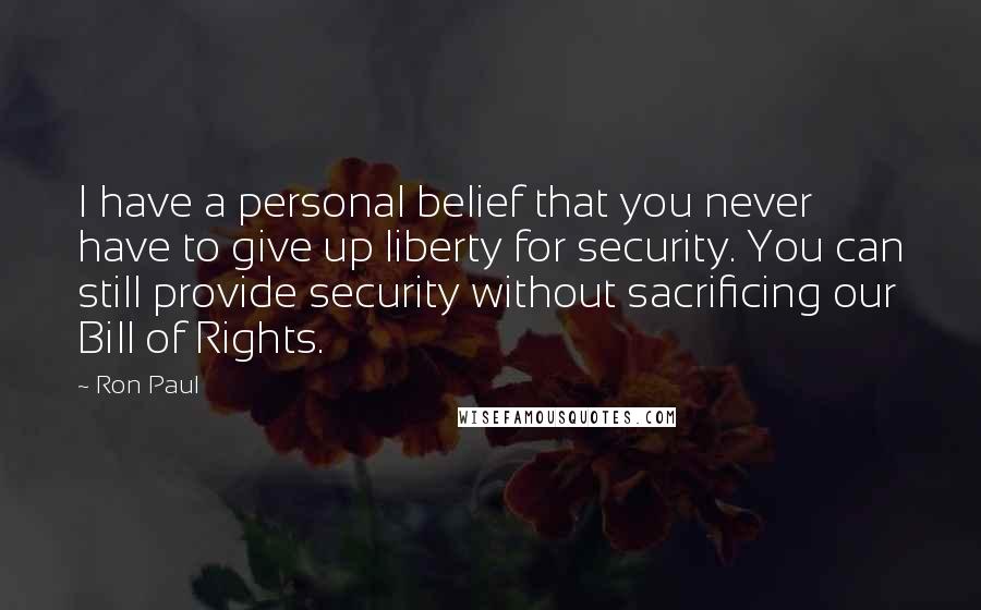 Ron Paul Quotes: I have a personal belief that you never have to give up liberty for security. You can still provide security without sacrificing our Bill of Rights.