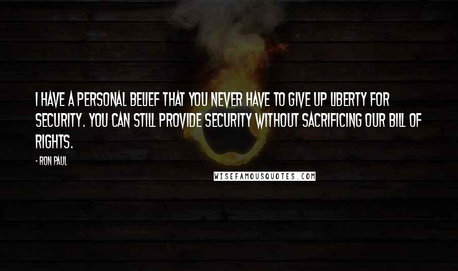 Ron Paul Quotes: I have a personal belief that you never have to give up liberty for security. You can still provide security without sacrificing our Bill of Rights.