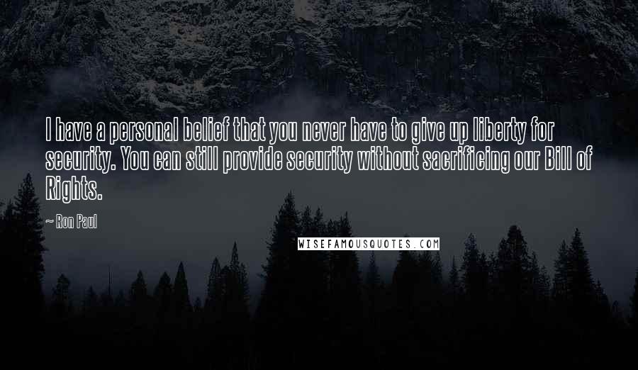 Ron Paul Quotes: I have a personal belief that you never have to give up liberty for security. You can still provide security without sacrificing our Bill of Rights.