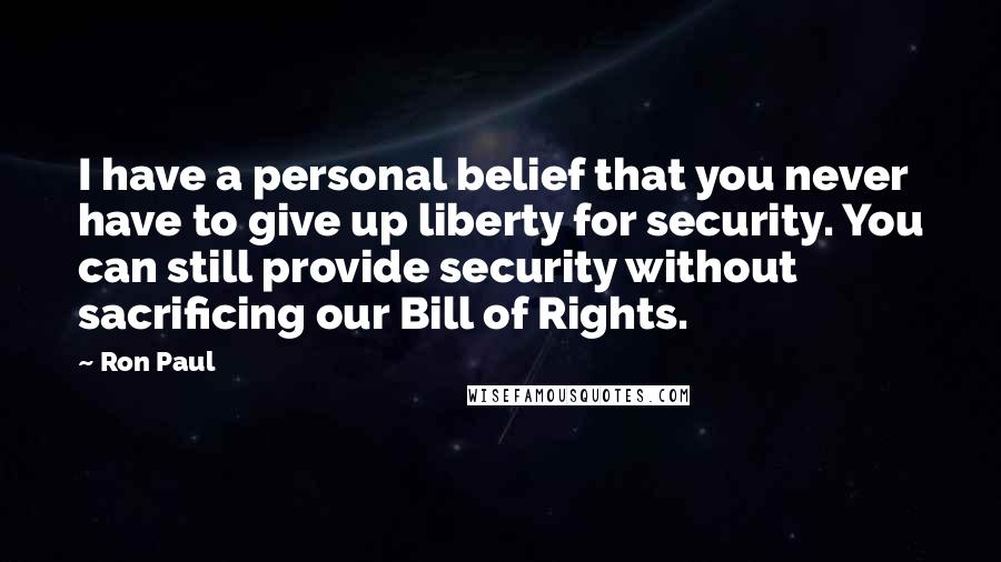 Ron Paul Quotes: I have a personal belief that you never have to give up liberty for security. You can still provide security without sacrificing our Bill of Rights.