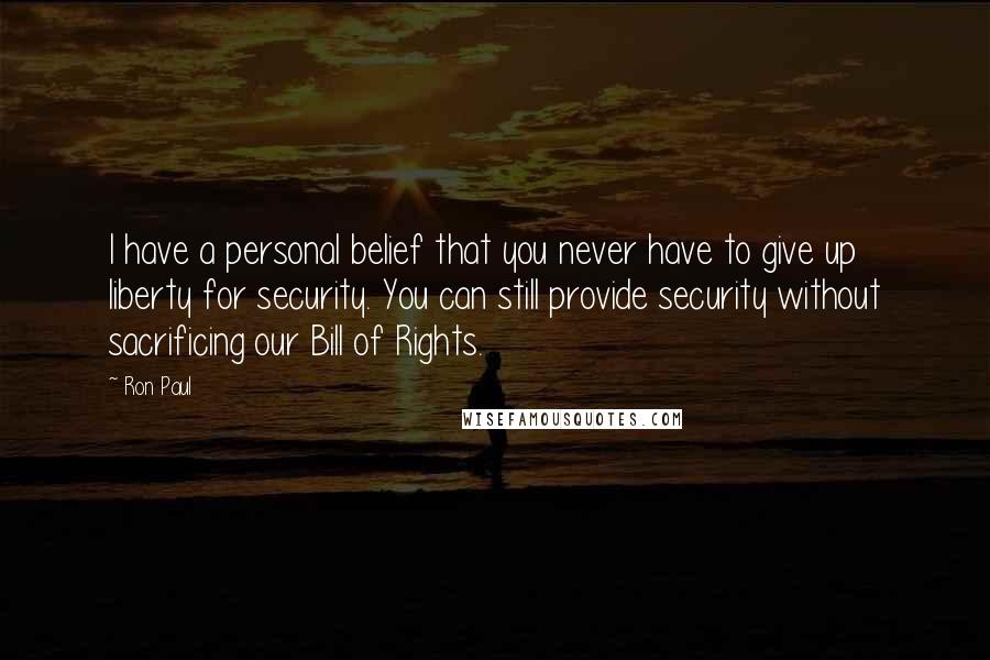 Ron Paul Quotes: I have a personal belief that you never have to give up liberty for security. You can still provide security without sacrificing our Bill of Rights.