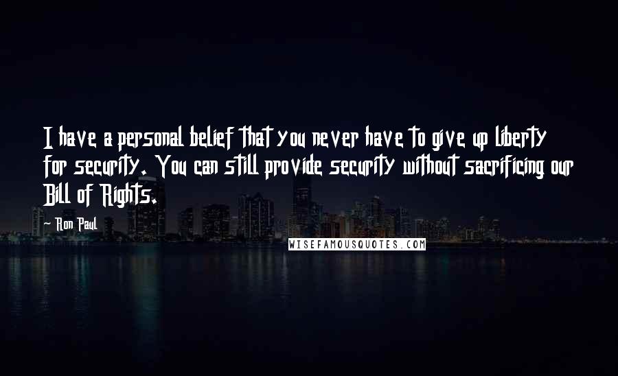 Ron Paul Quotes: I have a personal belief that you never have to give up liberty for security. You can still provide security without sacrificing our Bill of Rights.