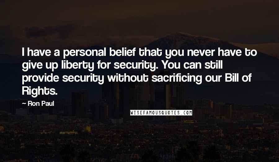 Ron Paul Quotes: I have a personal belief that you never have to give up liberty for security. You can still provide security without sacrificing our Bill of Rights.