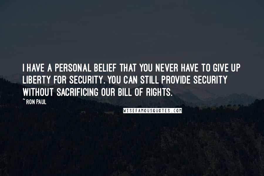 Ron Paul Quotes: I have a personal belief that you never have to give up liberty for security. You can still provide security without sacrificing our Bill of Rights.