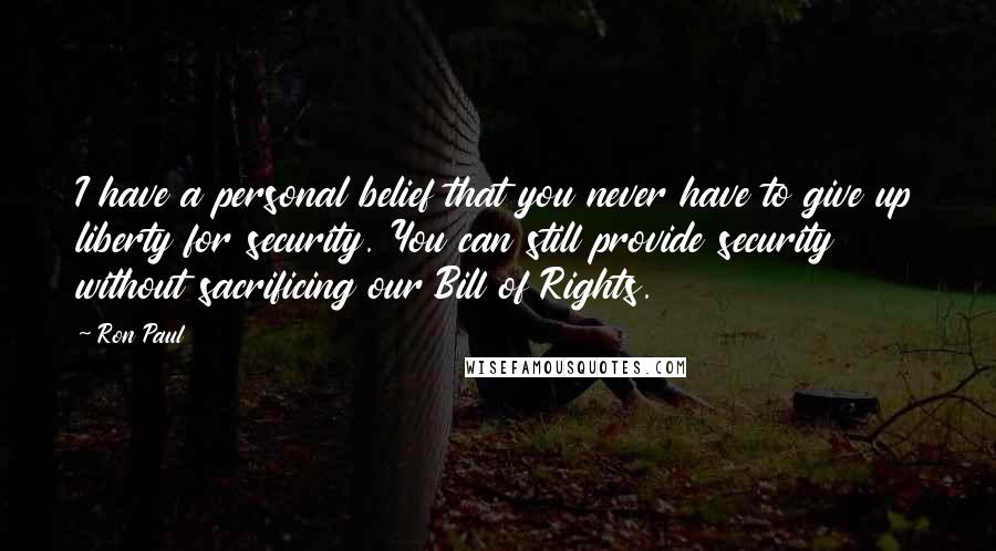 Ron Paul Quotes: I have a personal belief that you never have to give up liberty for security. You can still provide security without sacrificing our Bill of Rights.