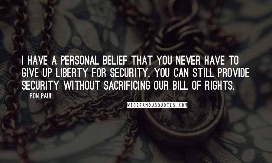 Ron Paul Quotes: I have a personal belief that you never have to give up liberty for security. You can still provide security without sacrificing our Bill of Rights.