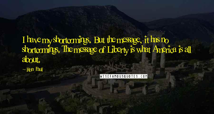 Ron Paul Quotes: I have my shortcomings. But the message, it has no shortcomings. The message of Liberty is what America is all about.
