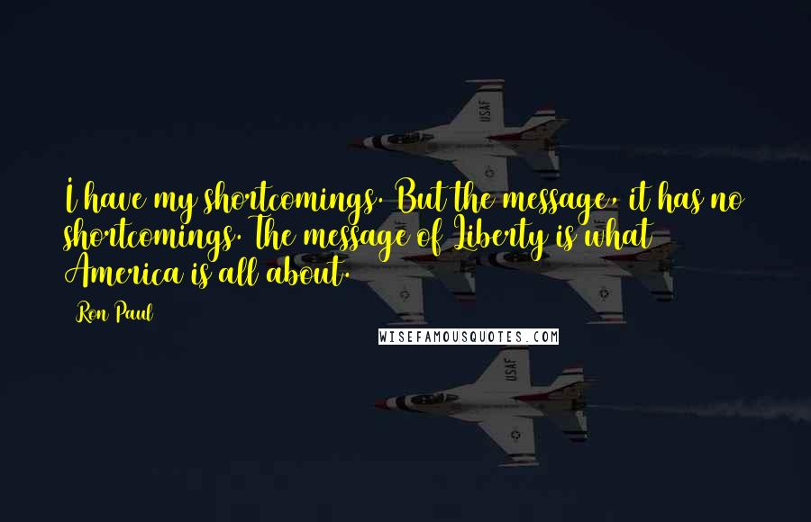 Ron Paul Quotes: I have my shortcomings. But the message, it has no shortcomings. The message of Liberty is what America is all about.