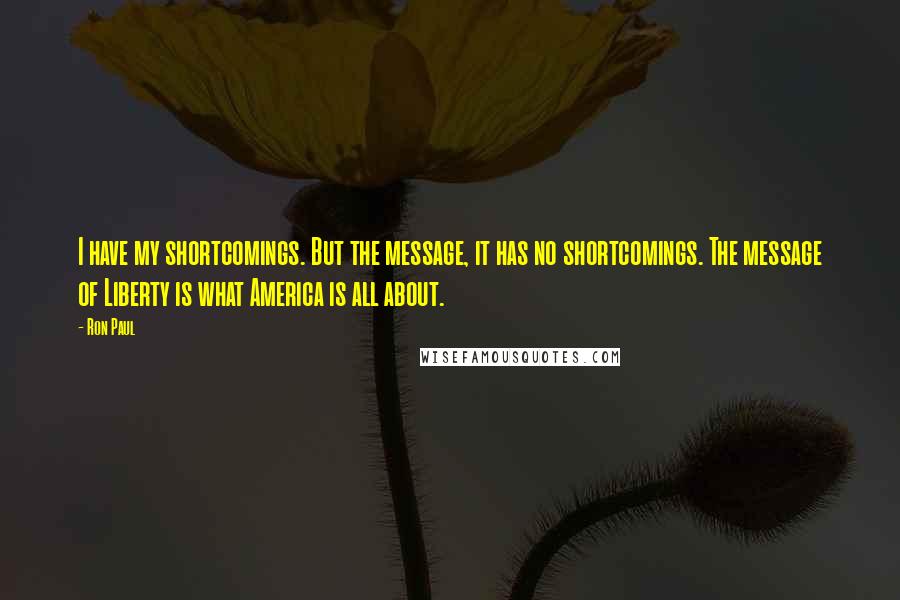 Ron Paul Quotes: I have my shortcomings. But the message, it has no shortcomings. The message of Liberty is what America is all about.