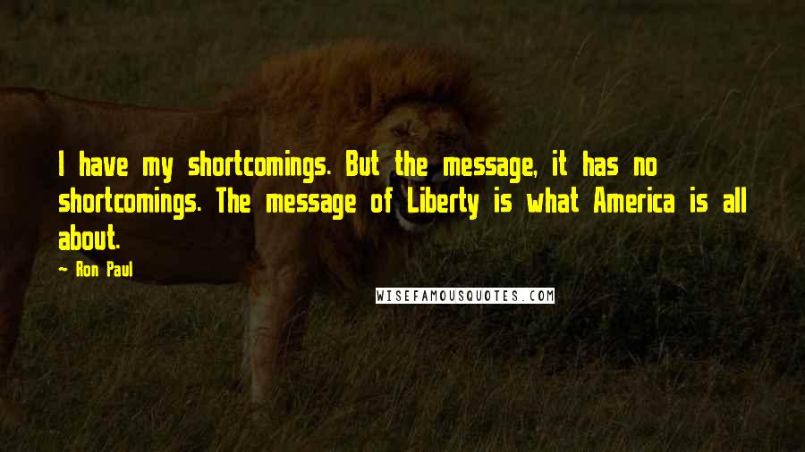 Ron Paul Quotes: I have my shortcomings. But the message, it has no shortcomings. The message of Liberty is what America is all about.