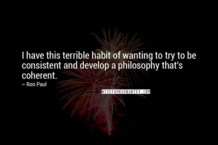 Ron Paul Quotes: I have this terrible habit of wanting to try to be consistent and develop a philosophy that's coherent.