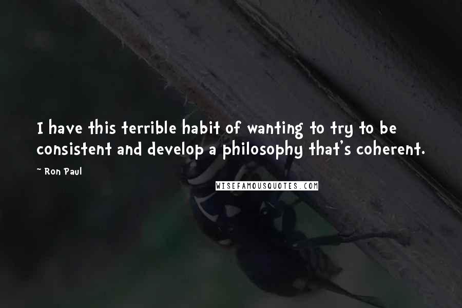 Ron Paul Quotes: I have this terrible habit of wanting to try to be consistent and develop a philosophy that's coherent.