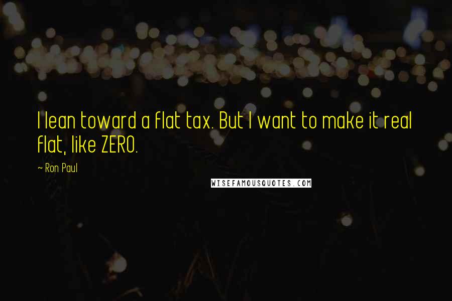 Ron Paul Quotes: I lean toward a flat tax. But I want to make it real flat, like ZERO.